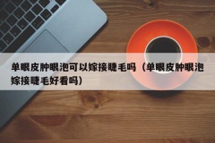 单眼皮肿眼泡可以嫁接睫毛吗（单眼皮肿眼泡嫁接睫毛好看吗）