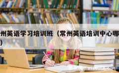 常州英语学习培训班（常州英语培训中心哪个好）