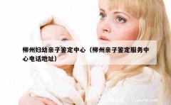 柳州妇幼亲子鉴定中心（柳州亲子鉴定服务中心电话地址）