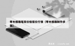 枣木根雕笔筒价格报价行情（枣木根雕制作步骤）