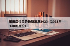 玉田房价走势最新消息2023（2021年玉田的房价）