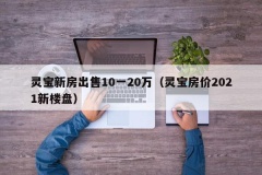 灵宝新房出售10一20万（灵宝房价2021新楼盘）