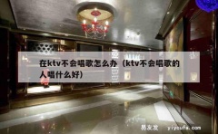 在ktv不会唱歌怎么办（ktv不会唱歌的人唱什么好）