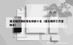 遵义婚纱摄影排名榜前十名（遵义婚纱工作室排名）