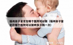 福州亲子鉴定在哪个医院可以做（福州亲子鉴定在哪个医院可以做啊