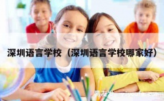 深圳语言学校（深圳语言学校哪家好）