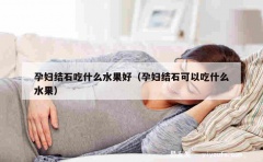 孕妇结石吃什么水果好（孕妇结石可以吃什么水果）