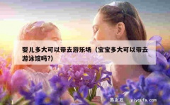 婴儿多大可以带去游乐场（宝宝多大可以带去游泳馆吗?）