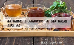 茶叶店附近开什么店赚钱快一点（茶叶店还适合卖什么）