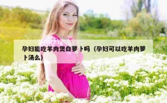 孕妇能吃羊肉煲白萝卜吗（孕妇可以吃羊肉萝卜汤么）