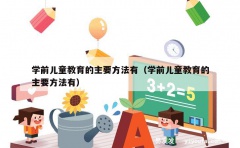 学前儿童教育的主要方法有（学前儿童教育的主要方法有）