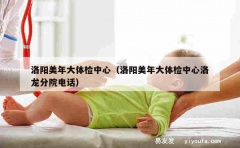 洛阳美年大体检中心（洛阳美年大体检中心洛龙分院电话）