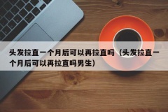 头发拉直一个月后可以再拉直吗（头发拉直一个月后可以再拉直吗男