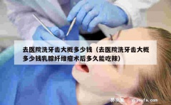 去医院洗牙齿大概多少钱（去医院洗牙齿大概多少钱乳腺纤维瘤术后