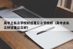 高中上私立学校好还是公立学校好（高中去私立好还是公立好）