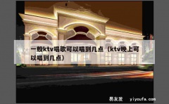 一般ktv唱歌可以唱到几点（ktv晚上可以唱到几点）