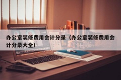 办公室装修费用会计分录（办公室装修费用会计分录大全）