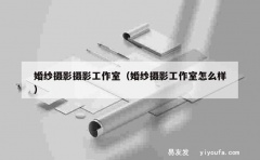 婚纱摄影摄影工作室（婚纱摄影工作室怎么样）