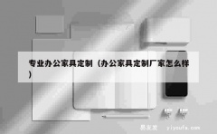 专业办公家具定制（办公家具定制厂家怎么样）