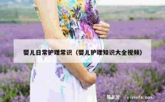 婴儿日常护理常识（婴儿护理知识大全视频）