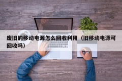 废旧的移动电源怎么回收利用（旧移动电源可回收吗）