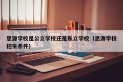 思源学校是公立学校还是私立学校（思源学校招生条件）