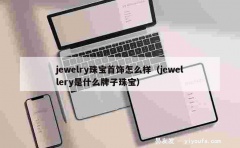 jewelry珠宝首饰怎么样（jewellery是什么牌子珠