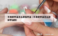 不用卸甲油怎么卸指甲油（不用卸甲油怎么卸掉甲油胶）