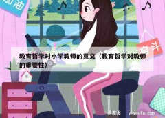 教育哲学对小学教师的意义（教育哲学对教师的重要性）