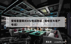 爱唱客量贩式ktv电话地址（爱唱官方客户电话）