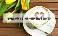 茶叶品牌取名字（茶叶品牌取名字怎么取）