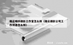 雅云婚纱摄影工作室怎么样（雅云摄影公司工作待遇怎么样）