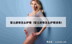 婴儿脐带怎么护理（婴儿脐带怎么护理消毒）