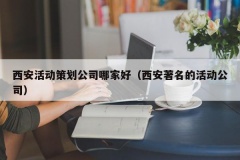 西安活动策划公司哪家好（西安著名的活动公司）