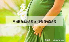 孕妇便秘怎么办解决（孕妇便秘怎办?）