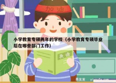 小学教育专硕两年的学校（小学教育专硕毕业后在哪些部门工作）