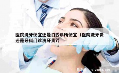 医院洗牙便宜还是口腔诊所便宜（医院洗牙贵还是牙科门诊洗牙贵?