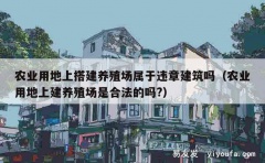 农业用地上搭建养殖场属于违章建筑吗（农业用地上建养殖场是合法