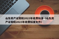 山东房产证契税2023年收费标准（山东房产证契税2023年收