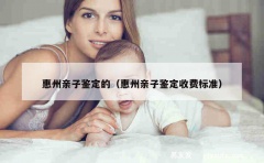 惠州亲子鉴定的（惠州亲子鉴定收费标准）