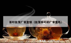 茶叶批发厂家直销（批发茶叶的厂家直销）