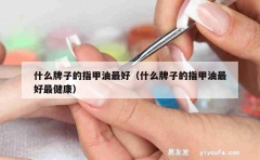 什么牌子的指甲油最好（什么牌子的指甲油最好最健康）