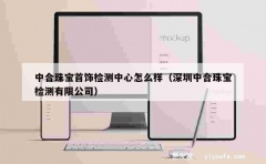 中合珠宝首饰检测中心怎么样（深圳中合珠宝检测有限公司）