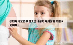 孕妇每周营养食谱大全（孕妇每周营养食谱大全图片）