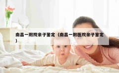 南昌一附院亲子鉴定（南昌一附医院亲子鉴定）