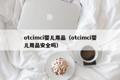 otcimci婴儿用品（otcimci婴儿用品安全吗）