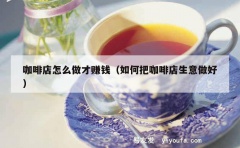 咖啡店怎么做才赚钱（如何把咖啡店生意做好）