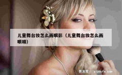 儿童舞台妆怎么画眼影（儿童舞台妆怎么画 眼睛）