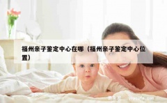 福州亲子鉴定中心在哪（福州亲子鉴定中心位置）