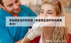 牙齿矫正治疗的价格（牙齿矫正治疗的价格是多少）